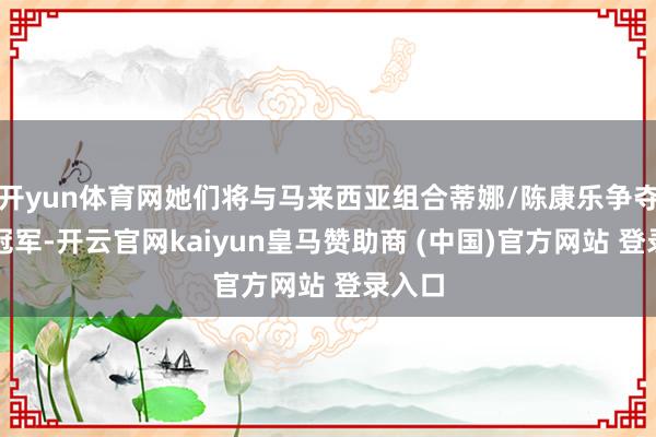 开yun体育网她们将与马来西亚组合蒂娜/陈康乐争夺女双冠军-开云官网kaiyun皇马赞助商 (中国)官方网站 登录入口