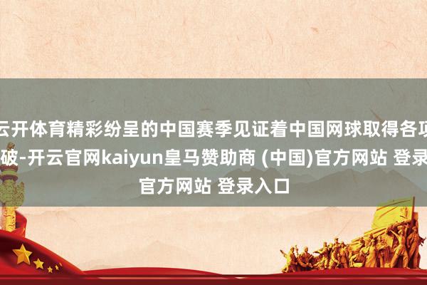 云开体育精彩纷呈的中国赛季见证着中国网球取得各项新冲破-开云官网kaiyun皇马赞助商 (中国)官方网站 登录入口