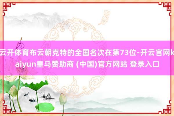 云开体育布云朝克特的全国名次在第73位-开云官网kaiyun皇马赞助商 (中国)官方网站 登录入口