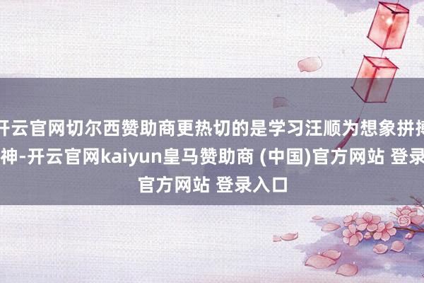 开云官网切尔西赞助商更热切的是学习汪顺为想象拼搏的精神-开云官网kaiyun皇马赞助商 (中国)官方网站 登录入口