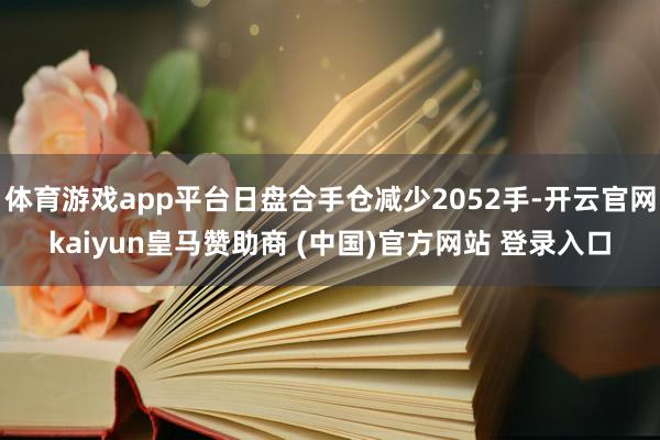 体育游戏app平台日盘合手仓减少2052手-开云官网kaiyun皇马赞助商 (中国)官方网站 登录入口