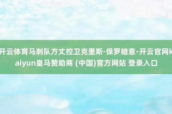 开云体育马刺队方丈控卫克里斯·保罗暗意-开云官网kaiyun皇马赞助商 (中国)官方网站 登录入口