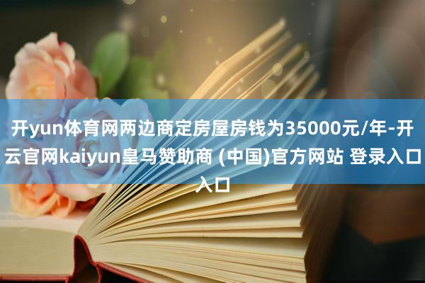 开yun体育网两边商定房屋房钱为35000元/年-开云官网kaiyun皇马赞助商 (中国)官方网站 登录入口