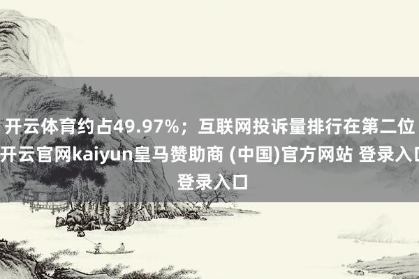 开云体育约占49.97%；互联网投诉量排行在第二位-开云官网kaiyun皇马赞助商 (中国)官方网站 登录入口