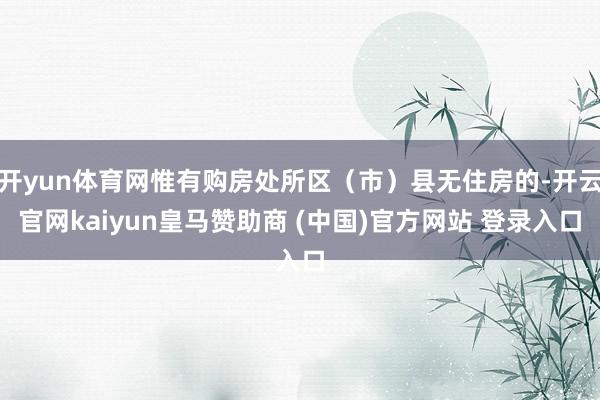 开yun体育网惟有购房处所区（市）县无住房的-开云官网kaiyun皇马赞助商 (中国)官方网站 登录入口