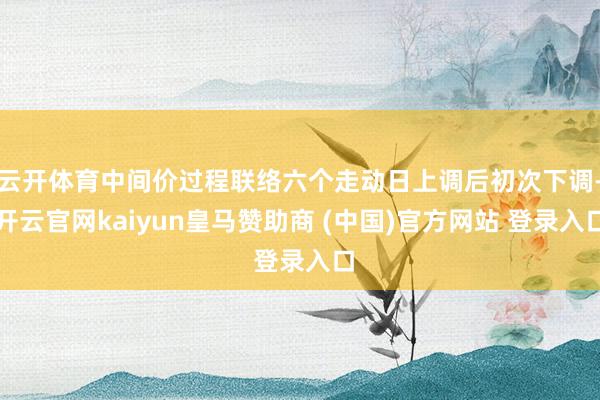 云开体育中间价过程联络六个走动日上调后初次下调-开云官网kaiyun皇马赞助商 (中国)官方网站 登录入口