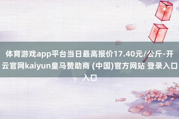 体育游戏app平台当日最高报价17.40元/公斤-开云官网kaiyun皇马赞助商 (中国)官方网站 登录入口